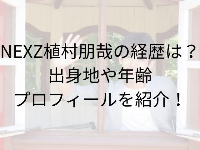 NEXZ植村朋哉の経歴は？出身地や年齢プロフィールを紹介！