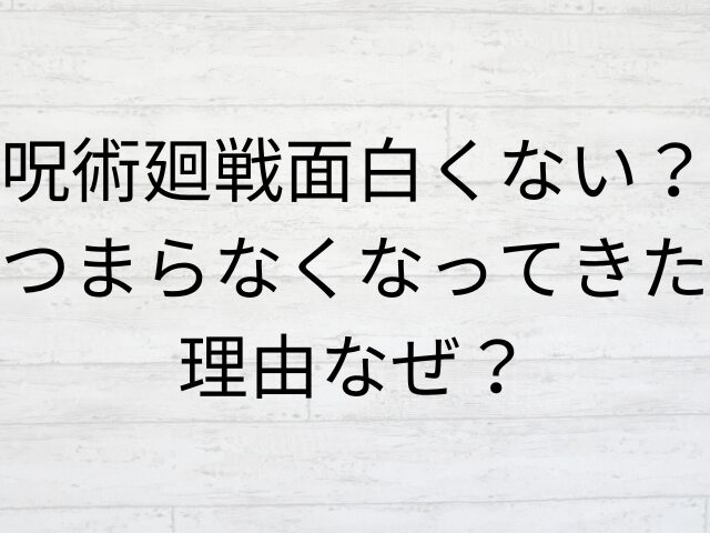 呪術廻戦面白くない？つまらなくなってきた理由なぜ？