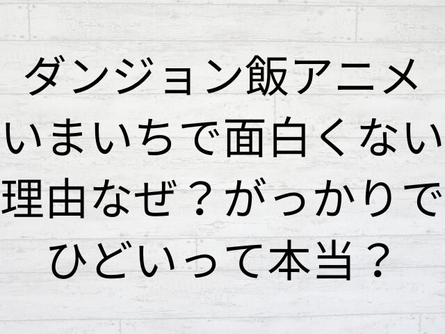 ダンジョン飯アニメいまいちで面白くない理由なぜ？がっかりでひどいって本当？