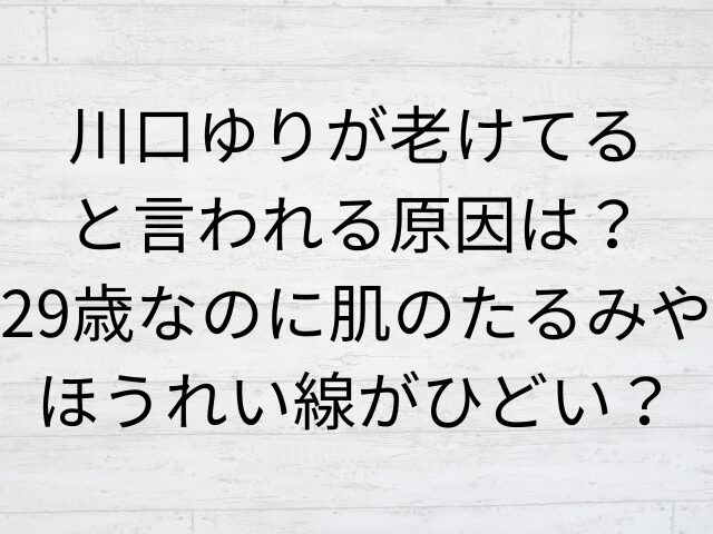 川口ゆりが老けてると言われる原因は？29歳なのに肌のたるみやほうれい線がひどい？